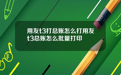 用友t3打总账怎么打用友t3总账怎么批量打印