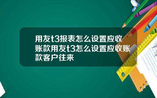用友t3报表怎么设置应收账款用友t3怎么设置应收账款客户往来