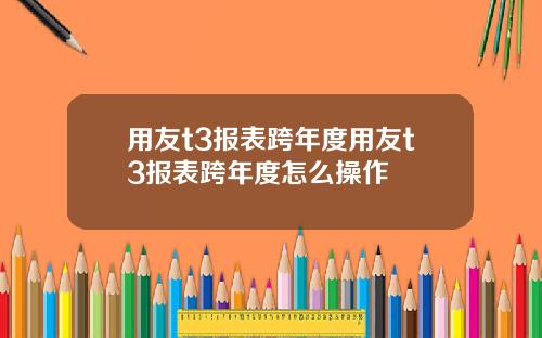 用友t3报表跨年度用友t3报表跨年度怎么操作