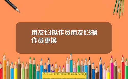 用友t3操作员用友t3操作员更换