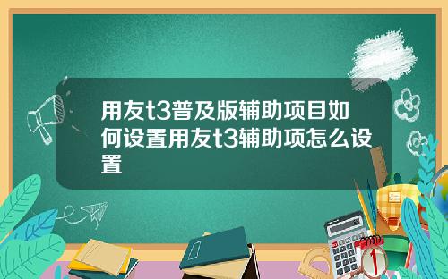 用友t3普及版辅助项目如何设置用友t3辅助项怎么设置