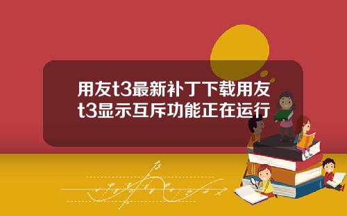 用友t3最新补丁下载用友t3显示互斥功能正在运行
