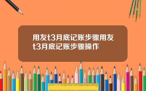 用友t3月底记账步骤用友t3月底记账步骤操作