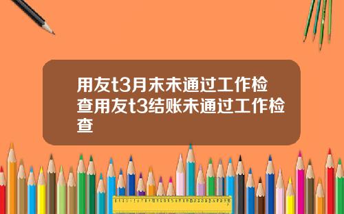 用友t3月末未通过工作检查用友t3结账未通过工作检查