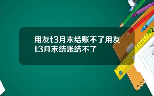 用友t3月末结账不了用友t3月末结账结不了