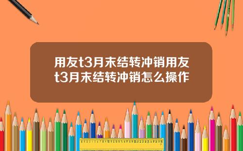 用友t3月末结转冲销用友t3月末结转冲销怎么操作