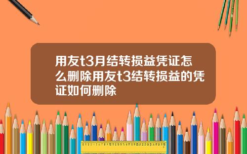 用友t3月结转损益凭证怎么删除用友t3结转损益的凭证如何删除