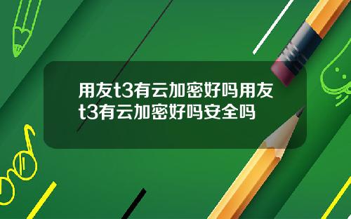 用友t3有云加密好吗用友t3有云加密好吗安全吗
