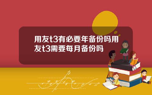 用友t3有必要年备份吗用友t3需要每月备份吗