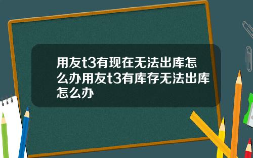 用友t3有现在无法出库怎么办用友t3有库存无法出库怎么办