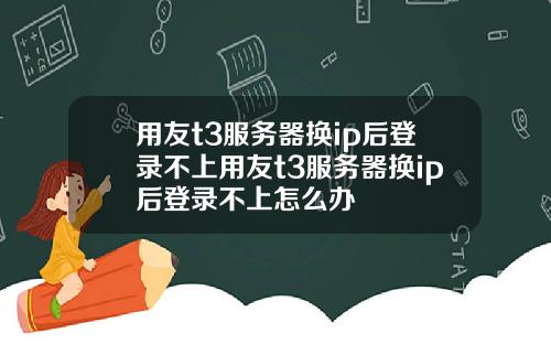 用友t3服务器换ip后登录不上用友t3服务器换ip后登录不上怎么办