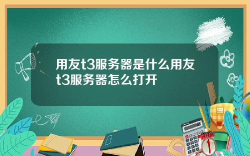 用友t3服务器是什么用友t3服务器怎么打开