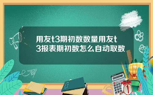 用友t3期初数数量用友t3报表期初数怎么自动取数