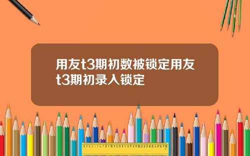 用友t3期初数被锁定用友t3期初录入锁定