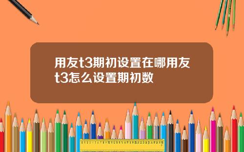 用友t3期初设置在哪用友t3怎么设置期初数