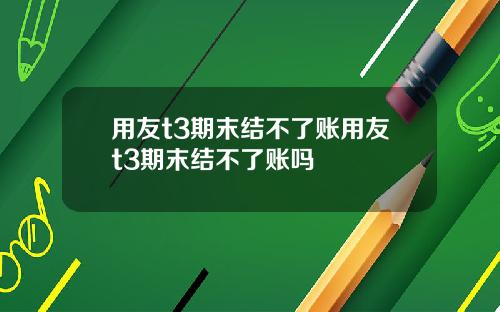 用友t3期末结不了账用友t3期末结不了账吗