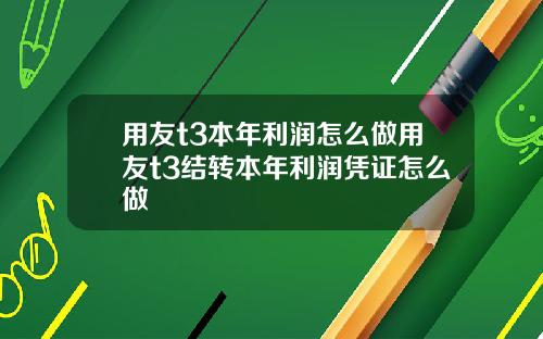 用友t3本年利润怎么做用友t3结转本年利润凭证怎么做