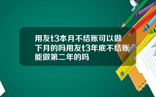 用友t3本月不结账可以做下月的吗用友t3年底不结账能做第二年的吗