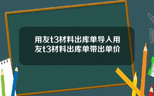 用友t3材料出库单导入用友t3材料出库单带出单价