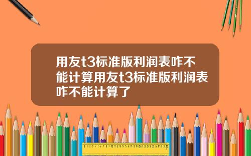 用友t3标准版利润表咋不能计算用友t3标准版利润表咋不能计算了