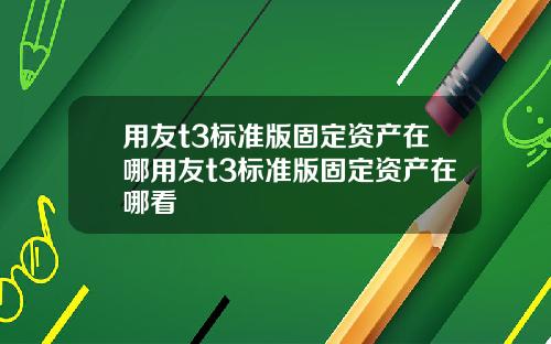 用友t3标准版固定资产在哪用友t3标准版固定资产在哪看