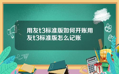 用友t3标准版如何开账用友t3标准版怎么记账