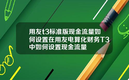 用友t3标准版现金流量如何设置在用友电算化财务T3中如何设置现金流量