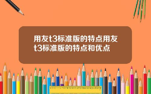 用友t3标准版的特点用友t3标准版的特点和优点