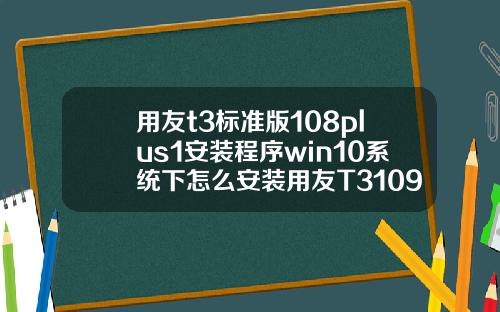 用友t3标准版108plus1安装程序win10系统下怎么安装用友T3109普及版
