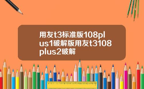 用友t3标准版108plus1破解版用友t3108plus2破解