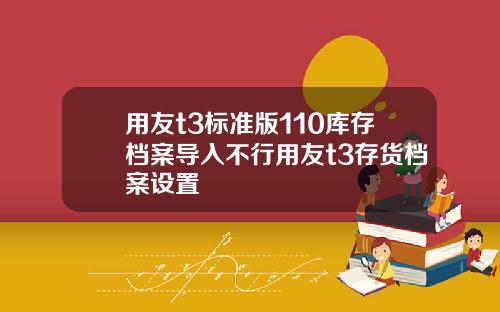 用友t3标准版110库存档案导入不行用友t3存货档案设置