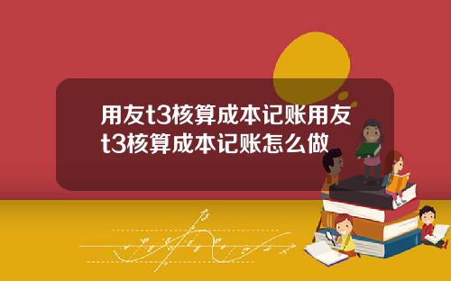 用友t3核算成本记账用友t3核算成本记账怎么做