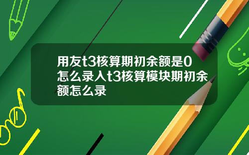 用友t3核算期初余额是0怎么录入t3核算模块期初余额怎么录