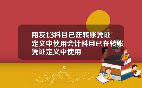 用友t3科目已在转账凭证定义中使用会计科目已在转账凭证定义中使用