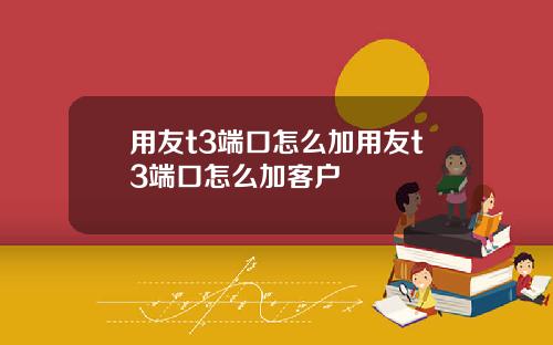 用友t3端口怎么加用友t3端口怎么加客户