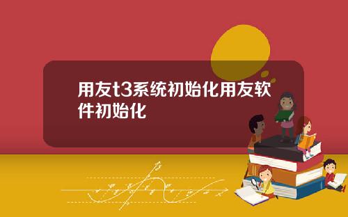 用友t3系统初始化用友软件初始化