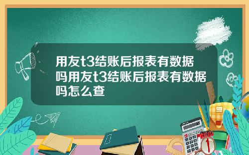 用友t3结账后报表有数据吗用友t3结账后报表有数据吗怎么查