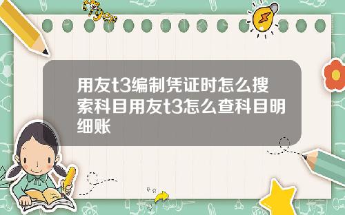 用友t3编制凭证时怎么搜索科目用友t3怎么查科目明细账