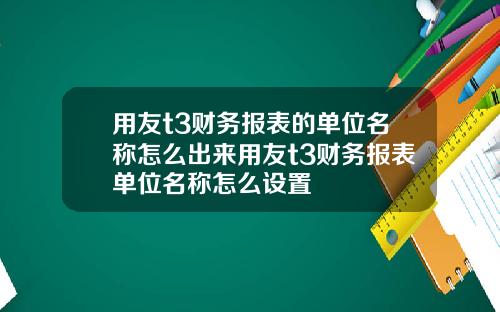 用友t3财务报表的单位名称怎么出来用友t3财务报表单位名称怎么设置