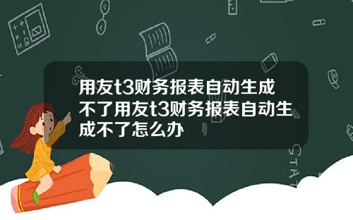 用友t3财务报表自动生成不了用友t3财务报表自动生成不了怎么办
