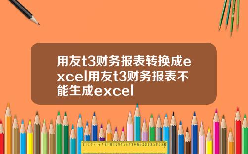 用友t3财务报表转换成excel用友t3财务报表不能生成excel