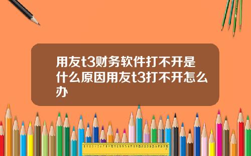 用友t3财务软件打不开是什么原因用友t3打不开怎么办