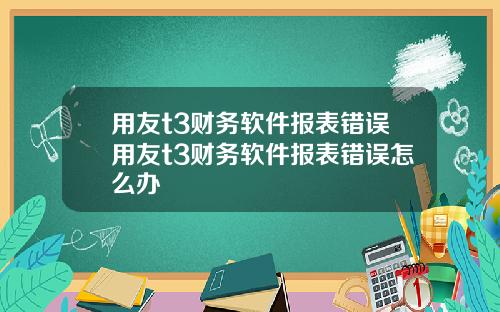 用友t3财务软件报表错误用友t3财务软件报表错误怎么办