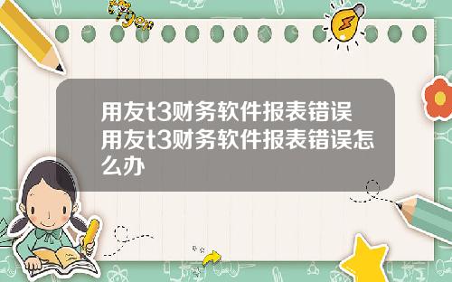 用友t3财务软件报表错误用友t3财务软件报表错误怎么办