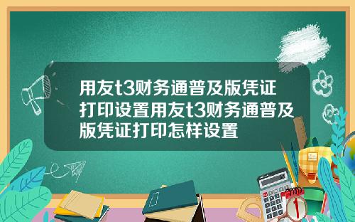 用友t3财务通普及版凭证打印设置用友t3财务通普及版凭证打印怎样设置