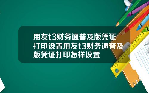 用友t3财务通普及版凭证打印设置用友t3财务通普及版凭证打印怎样设置