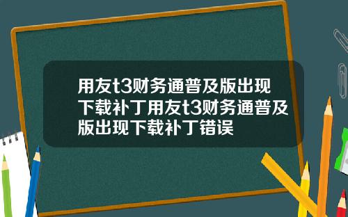 用友t3财务通普及版出现下载补丁用友t3财务通普及版出现下载补丁错误