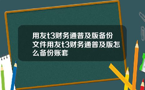 用友t3财务通普及版备份文件用友t3财务通普及版怎么备份账套