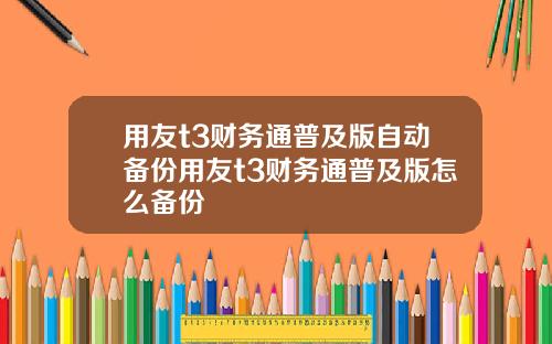 用友t3财务通普及版自动备份用友t3财务通普及版怎么备份