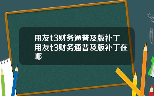 用友t3财务通普及版补丁用友t3财务通普及版补丁在哪